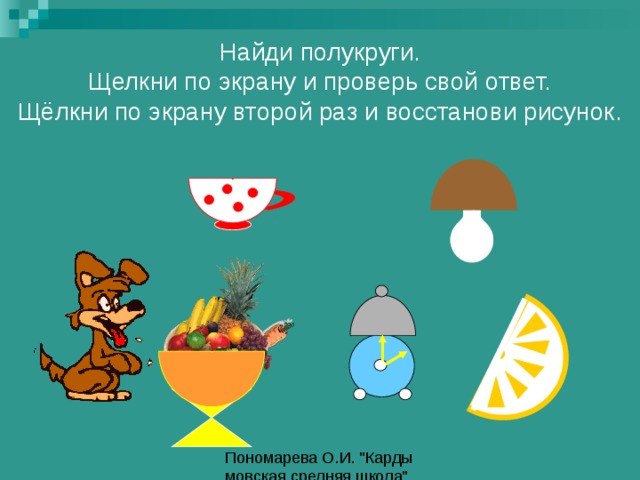 Найди полукруги.  Щелкни по экрану и проверь свой ответ.  Щёлкни по экрану второй раз и восстанови рисунок. 