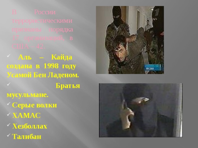 В России террористическими признаны порядка 17 организаций, в США – 42.  Аль – Кайда создана в 1998 году Усамой Бен Ладеном.  Братья мусульмане.  Серые волки  ХАМАС  Хезболлах  Талибан 