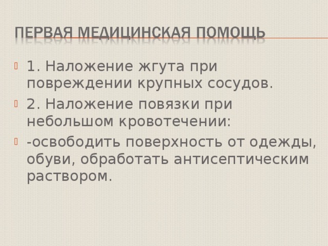 1. Наложение жгута при повреждении крупных сосудов. 2. Наложение повязки при небольшом кровотечении: -освободить поверхность от одежды, обуви, обработать антисептическим раствором.  