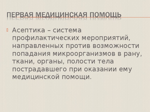 Асептика – система профилактических мероприятий, направленных против возможности попадания микроорганизмов в рану, ткани, органы, полости тела пострадавшего при оказании ему медицинской помощи. 