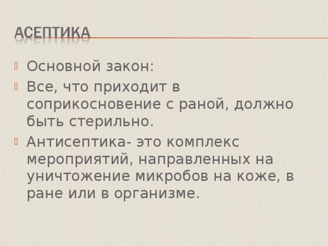 Основной закон: Все, что приходит в соприкосновение с раной, должно быть стерильно. Антисептика- это комплекс мероприятий, направленных на уничтожение микробов на коже, в ране или в организме. 