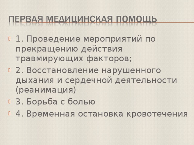 1. Проведение мероприятий по прекращению действия травмирующих факторов; 2. Восстановление нарушенного дыхания и сердечной деятельности (реанимация) 3. Борьба с болью 4. Временная остановка кровотечения 