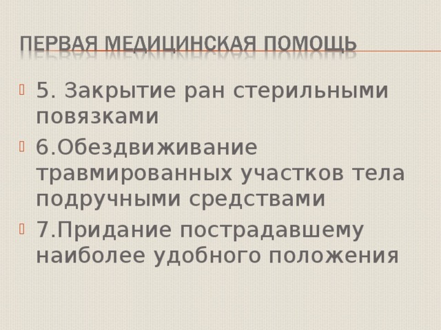 5. Закрытие ран стерильными повязками 6.Обездвиживание травмированных участков тела подручными средствами 7.Придание пострадавшему наиболее удобного положения 
