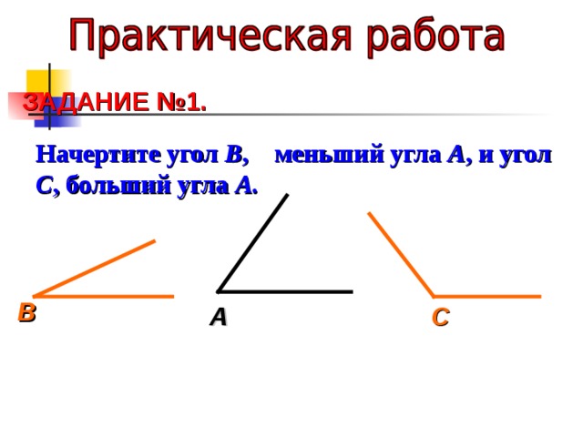 ЗАДАНИЕ №1.  Начертите угол В , меньший угла А , и угол С , больший угла А. В А С 