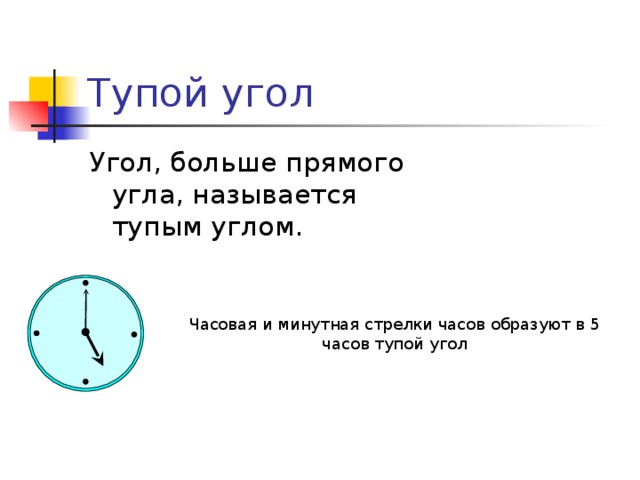 Тупой угол Угол, больше прямого угла, называется тупым углом. Часовая и минутная стрелки часов образуют в 5 часов тупой угол  