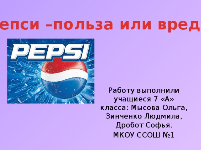 Пепси –польза или вред … Работу выполнили учащиеся 7 «А» класса: Мысова Ольга, Зинченко Людмила, Дробот Софья. МКОУ ССОШ №1 