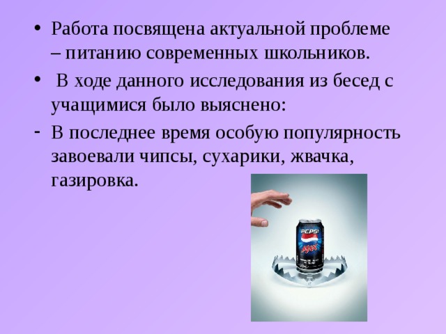 Работа посвящена актуальной проблеме – питанию современных школьников.  В ходе данного исследования из бесед с учащимися было выяснено: В последнее время особую популярность завоевали чипсы, сухарики, жвачка, газировка. 