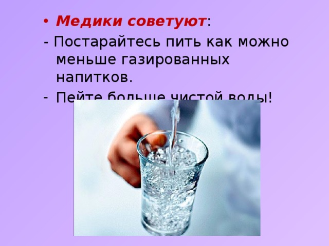 Медики советуют : - Постарайтесь пить как можно меньше газированных напитков. Пейте больше чистой воды! 