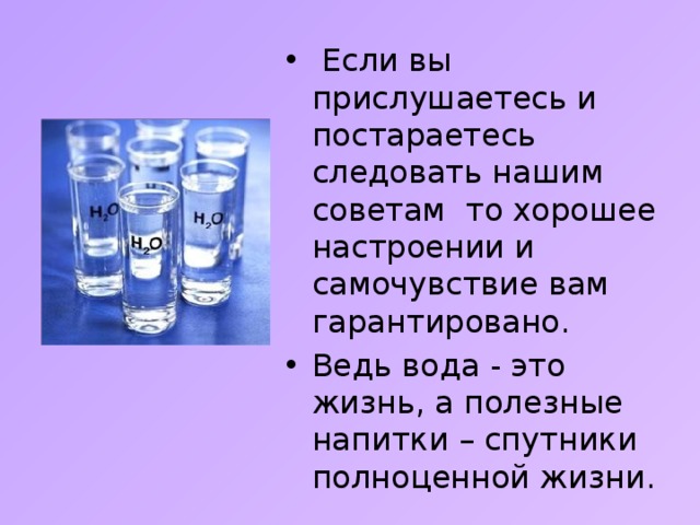  Если вы прислушаетесь и постараетесь следовать нашим советам то хорошее настроении и самочувствие вам гарантировано. Ведь вода - это жизнь, а полезные напитки – спутники полноценной жизни. 