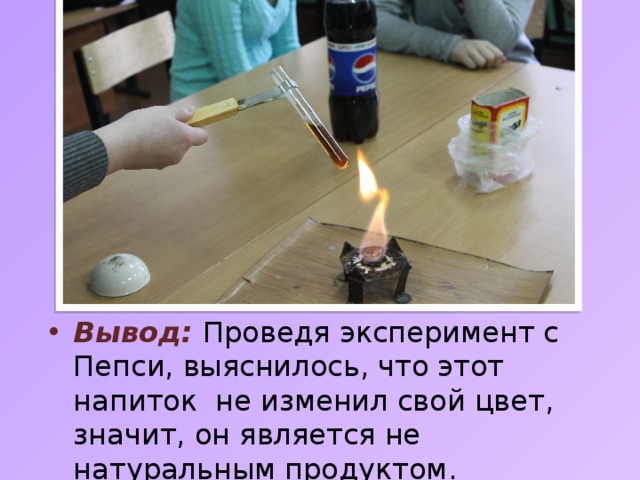 Вывод: Проведя эксперимент с Пепси, выяснилось, что этот напиток не изменил свой цвет, значит, он является не натуральным продуктом. 