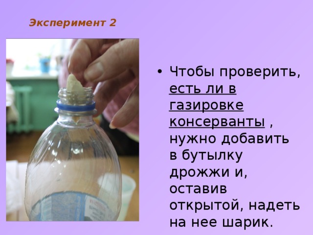 Эксперимент 2   Чтобы проверить, есть ли в газировке консерванты , нужно добавить в бутылку дрожжи и, оставив открытой, надеть на нее шарик. 
