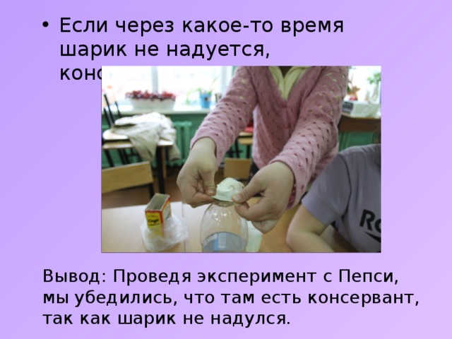Если через какое-то время шарик не надуется, консерванты есть. Вывод: Проведя эксперимент с Пепси, мы убедились, что там есть консервант, так как шарик не надулся. 