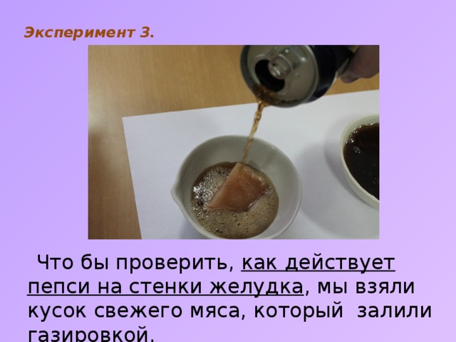 Эксперимент 3.    Что бы проверить, как действует пепси на стенки желудка , мы взяли кусок свежего мяса, который залили газировкой. 