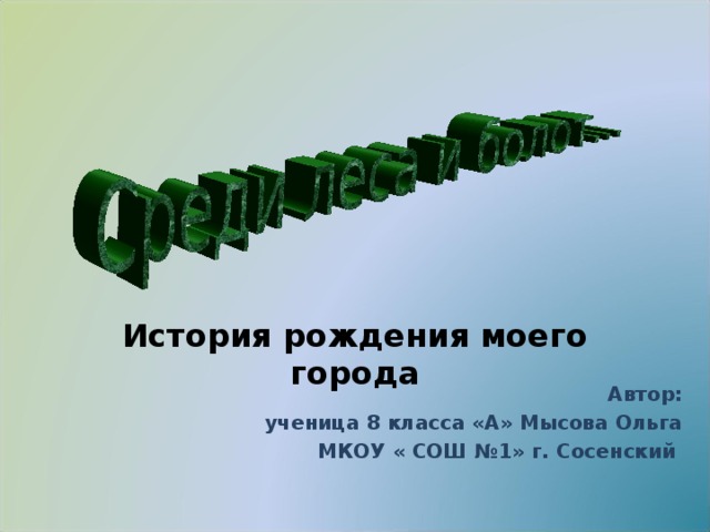  История рождения моего города      Автор: ученица 8 класса «А» Мысова Ольга МКОУ « СОШ №1» г. Сосенский 