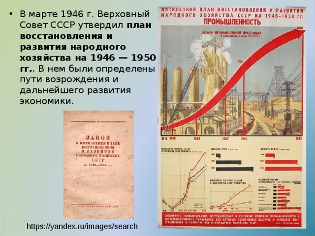 В марте 1946 г. Верховный Совет СССР утвердил  план восстановления и развития народного хозяйства на 1946 — 1950 гг. . В нем были определены пути возрождения и дальнейшего развития экономики.   https://yandex.ru/images/search 