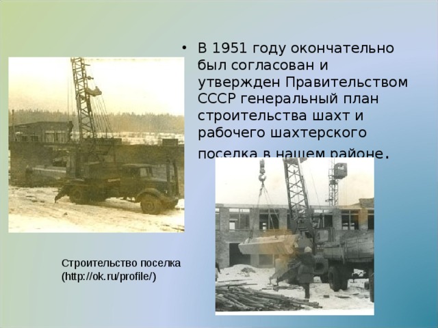 В 1951 году окончательно был согласован и утвержден Правительством СССР генеральный план строительства шахт и рабочего шахтерского  поселка в нашем районе . Строительство поселка ( http://ok.ru/profile/ ) 
