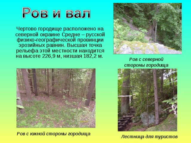 Чертово городище расположено на северной окраине Средне – русской физико-географической провинции эрозийных равнин. Высшая точка рельефа этой местности находится на высоте 226,9 м, низшая 182,2 м. Ров с северной стороны городища Ров с южной стороны городища Лестница для туристов