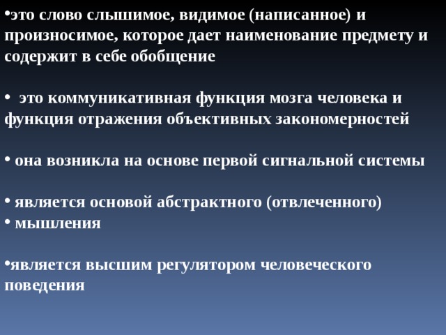 это слово слышимое, видимое (написанное) и произносимое, которое дает наименование предмету и содержит в себе обобщение   это коммуникативная функция мозга человека и функция отражения объективных закономерностей   она возникла на основе первой сигнальной системы   является основой абстрактного (отвлеченного)  мышления  является высшим регулятором человеческого поведения 