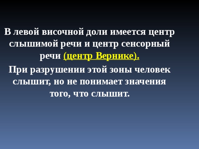  В левой височной доли имеется центр слышимой речи и центр сенсорный речи (центр Вернике). При разрушении этой зоны человек слышит, но не понимает значения того, что слышит.  