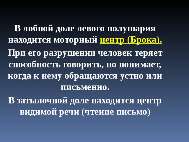  В лобной доле левого полушария находится моторный центр (Брока). При его разрушении человек теряет способность говорить, но понимает, когда к нему обращаются устно или письменно. В затылочной доле находится центр видимой речи (чтение письмо)  