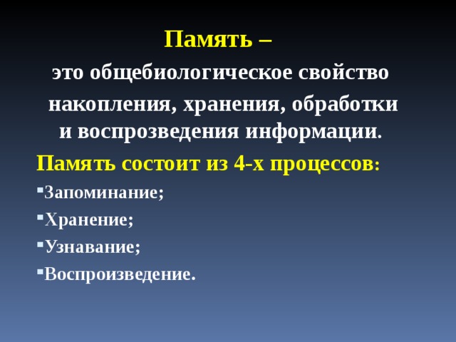Память – это общебиологическое свойство  накопления, хранения, обработки и воспрозведения информации . Память состоит из 4-х процессов : Запоминание; Хранение; Узнавание; Воспроизведение.  