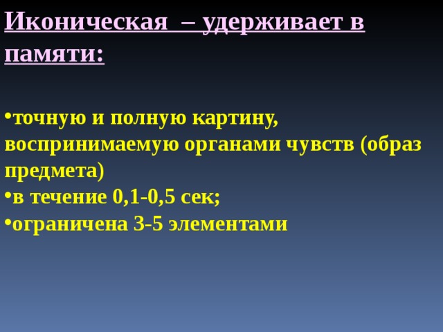 Иконическая – удерживает в памяти: точную и полную картину, воспринимаемую органами чувств (образ предмета) в течение 0,1-0,5 сек; ограничена 3-5 элементами 