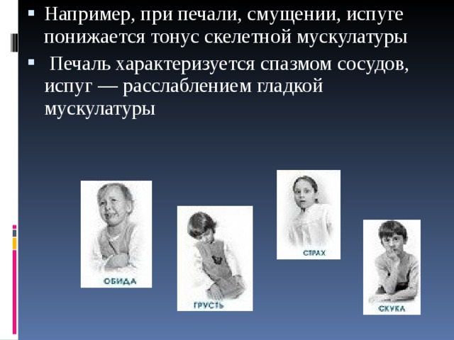 Например, при печали, смущении, испуге понижается тонус скелетной мускулатуры  Печаль характеризуется спазмом сосудов, испуг — расслаблением гладкой мускулатуры  