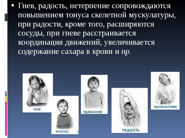 Гнев, радость, нетерпение сопровождаются повышением тонуса скелетной мускулатуры, при радости, кроме того, расширяются сосуды, при гневе расстраивается координация движений, увеличивается содержание сахара в крови и пр.  