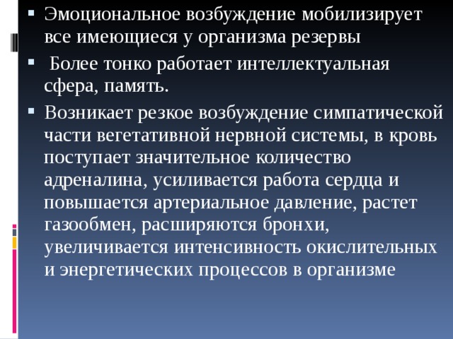 Эмоциональное возбуждение мобилизирует все имеющиеся у организма резервы  Более тонко работает интеллектуальная сфера, память. Возникает резкое возбуждение симпатической части вегетативной нервной системы, в кровь поступает значительное количество адреналина, усиливается работа сердца и повышается артериальное давление, растет газообмен, расширяются бронхи, увеличивается интенсивность окислительных и энергетических процессов в организме  