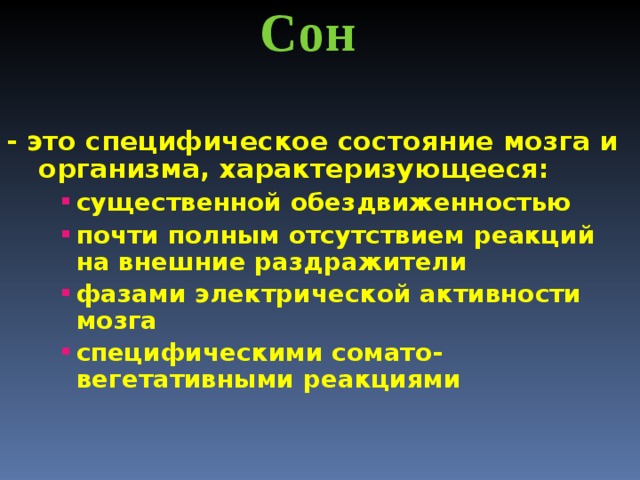  Сон  - это специфическое состояние мозга и организма, характеризующееся: существенной обездвиженностью почти полным отсутствием реакций на внешние раздражители фазами электрической активности мозга специфическими сомато-вегетативными реакциями существенной обездвиженностью почти полным отсутствием реакций на внешние раздражители фазами электрической активности мозга специфическими сомато-вегетативными реакциями существенной обездвиженностью почти полным отсутствием реакций на внешние раздражители фазами электрической активности мозга специфическими сомато-вегетативными реакциями  