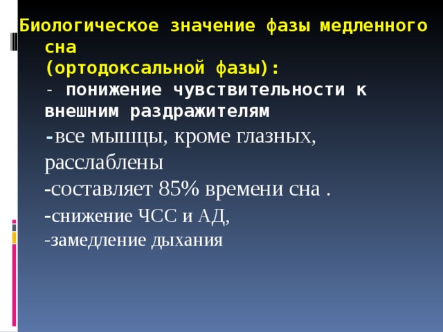 Биологическое значение фазы медленного сна  (ортодоксальной фазы):  - понижение чувствительности к внешним раздражителям  - все мышцы, кроме глазных, расслаблены  -составляет 85% времени сна .  - снижение ЧСС и АД,  -замедление дыхания     