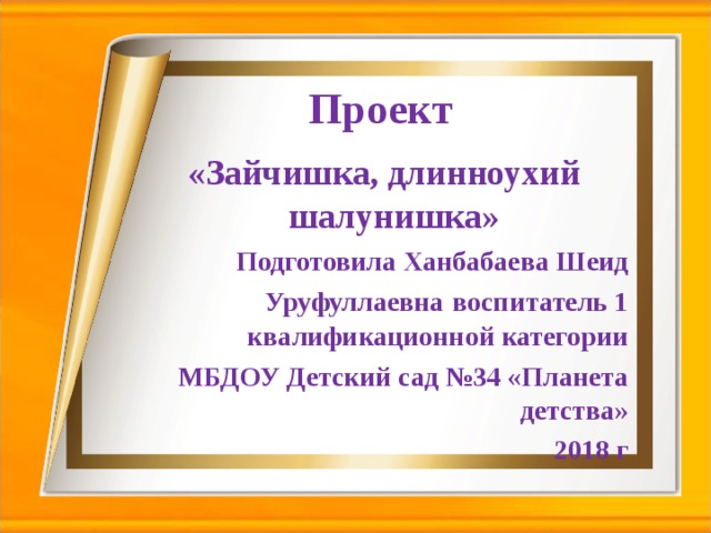 Проект  «Зайчишка, длинноухий шалунишка» Подготовила Ханбабаева Шеид Уруфуллаевна  воспитатель 1 квалификационной категории МБДОУ Детский сад №34 «Планета детства»  2018 г 