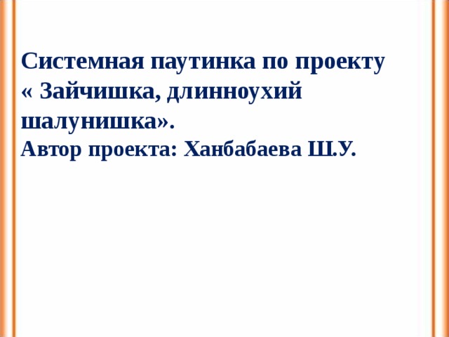 Системная паутинка по проекту « Зайчишка, длинноухий шалунишка». Автор проекта: Ханбабаева Ш.У. 