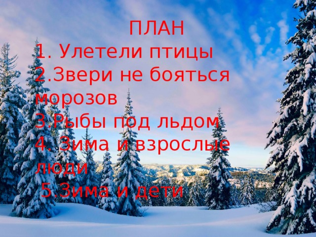 ПЛАН 1. Улетели птицы 2.Звери не бояться морозов 3.Рыбы под льдом 4. Зима и взрослые люди  5.Зима и дети 