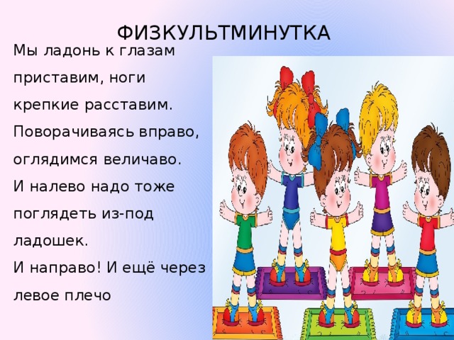 ФИЗКУЛЬТМИНУТКА Мы ладонь к глазам приставим, ноги крепкие расставим. Поворачиваясь вправо, оглядимся величаво. И налево надо тоже поглядеть из-под ладошек. И направо! И ещё через левое плечо 