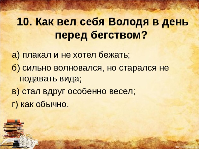 10. Как вел себя Володя в день перед бегством? а) плакал и не хотел бежать; б) сильно волновался, но старался не подавать вида; в) стал вдруг особенно весел; г) как обычно. 