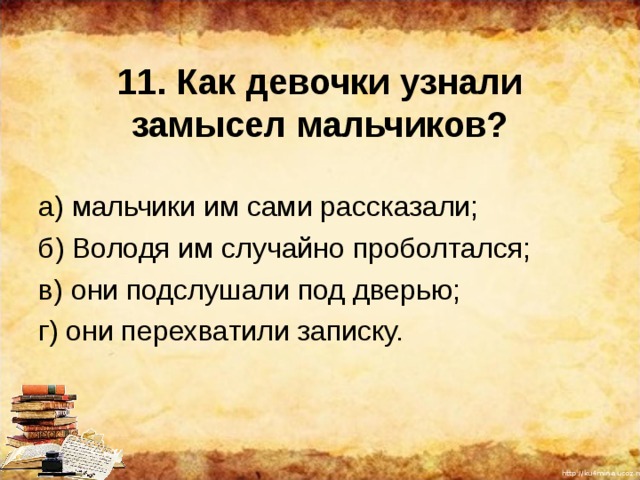 11. Как девочки узнали замысел мальчиков? а) мальчики им сами рассказали; б) Володя им случайно проболтался; в) они подслушали под дверью; г) они перехватили записку. 