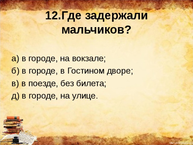 12.Где задержали мальчиков? а) в городе, на вокзале; б) в городе, в Гостином дворе; в) в поезде, без билета; д) в городе, на улице. 