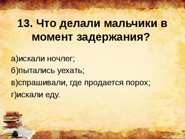 13. Что делали мальчики в момент задержания? а)искали ночлег; б)пытались уехать; в)спрашивали, где продается порох; г)искали еду. 