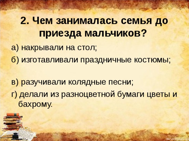 2. Чем занималась семья до приезда мальчиков? а) накрывали на стол; б) изготавливали праздничные костюмы; в) разучивали колядные песни; г) делали из разноцветной бумаги цветы и бахрому. 