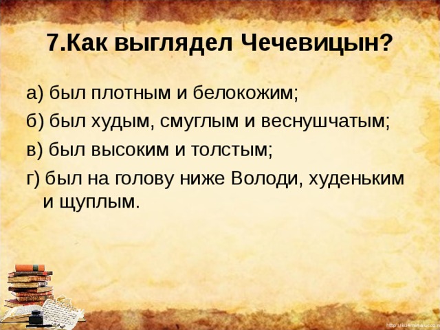 7.Как выглядел Чечевицын? а) был плотным и белокожим; б) был худым, смуглым и веснушчатым; в) был высоким и толстым; г) был на голову ниже Володи, худеньким и щуплым. 