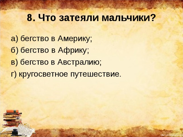 8. Что затеяли мальчики? а) бегство в Америку; б) бегство в Африку; в) бегство в Австралию; г) кругосветное путешествие. 