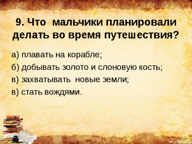 9. Что мальчики планировали делать во время путешествия?   а) плавать на корабле; б) добывать золото и слоновую кость; в) захватывать новые земли; в) стать вождями. 