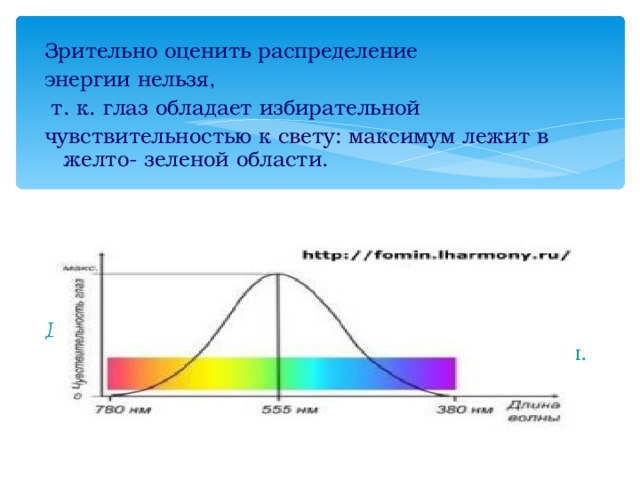 Зрительно оценить распределение энергии нельзя,  т. к. глаз обладает избирательной чувствительностью к свету: максимум лежит в желто- зеленой области. Для точных исследований спектров используют специальные приборы- спектральные аппараты. 