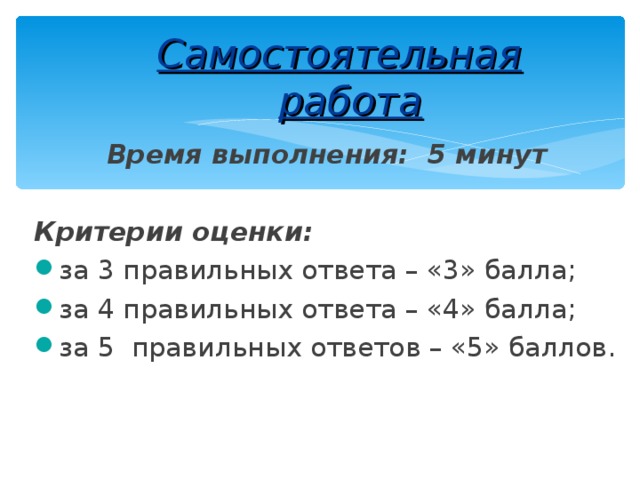 Самостоятельная работа Время выполнения: 5 минут  Критерии оценки:  за 3 правильных ответа – «3» балла; за 4 правильных ответа – «4» балла; за 5 правильных ответов – «5» баллов. 
