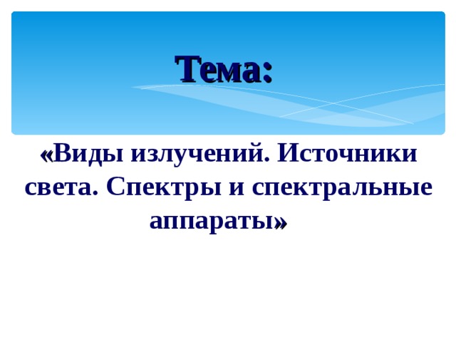  Тема:  « Виды излучений. Источники света. Спектры и спектральные аппараты »  