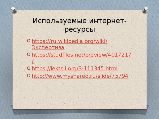 Используемые интернет-ресурсы https ://ru.wikipedia.org/wiki/ Экспертиза https://studfiles.net/preview/4017217 / https:// lektsii.org/3-111345.html http:// www.myshared.ru/slide/75794 
