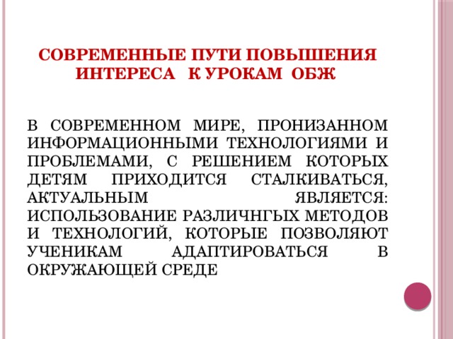 Современные пути повышения интереса к урокам ОБЖ В СОВРЕМЕННОМ МИРЕ, ПРОНИЗАННОМ ИНФОРМАЦИОННЫМИ ТЕХНОЛОГИЯМИ И ПРОБЛЕМАМИ, С РЕШЕНИЕМ КОТОРЫХ ДЕТЯМ ПРИХОДИТСЯ СТАЛКИВАТЬСЯ, АКТУАЛЬНЫМ ЯВЛЯЕТСЯ: ИСПОЛЬЗОВАНИЕ РАЗЛИЧНГЫХ МЕТОДОВ И ТЕХНОЛОГИЙ, КОТОРЫЕ ПОЗВОЛЯЮТ УЧЕНИКАМ АДАПТИРОВАТЬСЯ В ОКРУЖАЮЩЕЙ СРЕДЕ     