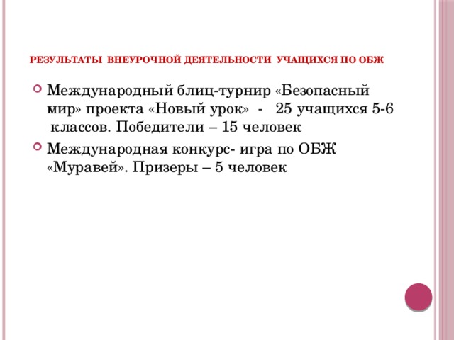    Результаты внеурочной деятельности учащихся по ОБЖ Международный блиц-турнир «Безопасный мир» проекта «Новый урок» - 25 учащихся 5-6 классов. Победители – 15 человек Международная конкурс- игра по ОБЖ «Муравей». Призеры – 5 человек  