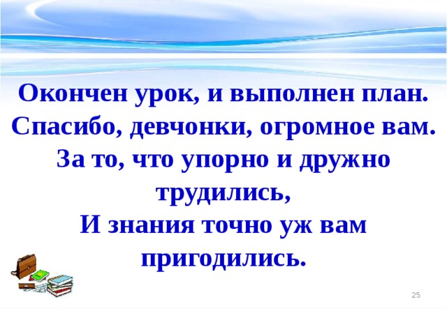 Окончен урок, и выполнен план. Спасибо, девчонки, огромное вам. За то, что упорно и дружно трудились, И знания точно уж вам пригодились.  